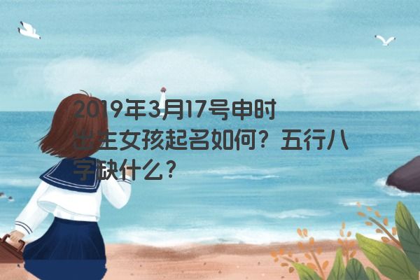 2019年3月17号申时出生女孩起名如何？五行八字缺什么？