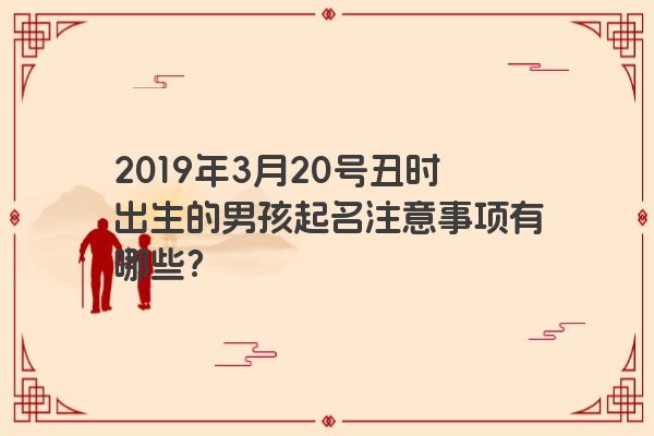 2019年3月20号丑时出生的男孩起名注意事项有哪些？