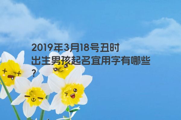 2019年3月18号丑时出生男孩起名宜用字有哪些? 2019年3月18号丑时出生男孩起名宜用字有哪些?