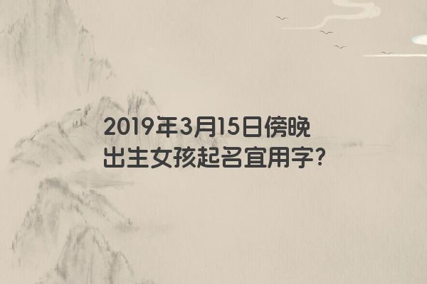 2019年3月15日傍晚出生女孩起名宜用字？