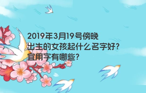 2019年3月19号傍晚出生的女孩起什么名字好?宜用字有哪些? 2019年3月19号傍晚出生的女孩起什么名字好?宜用字有哪些?