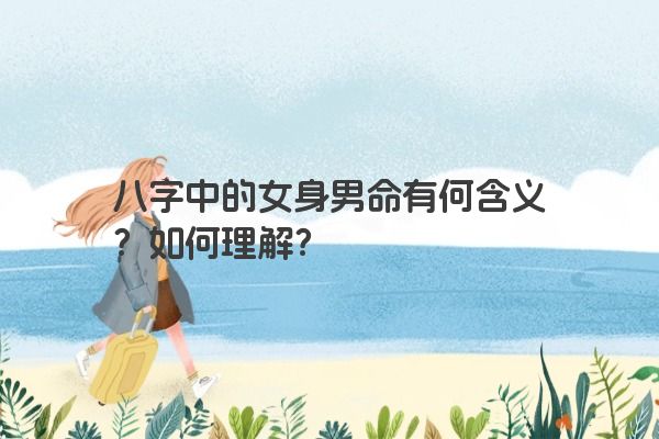 八字中的女身男命有何含义？如何理解？