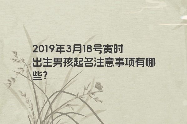 2019年3月18号寅时出生男孩起名注意事项有哪些? 2019年3月18号寅时出生男孩起名注意事项有哪些?