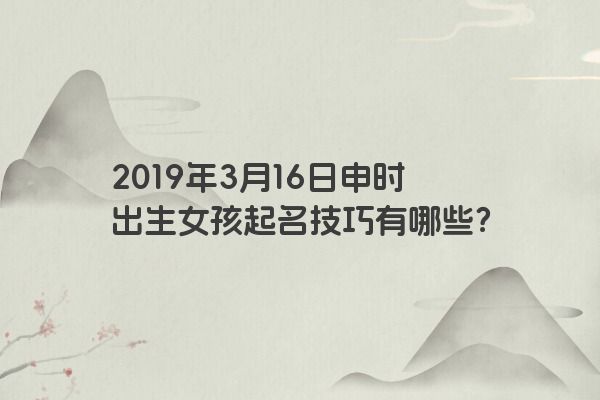 2019年3月16日申时出生女孩起名技巧有哪些? 2019年3月16日申时出生女孩起名技巧有哪些?