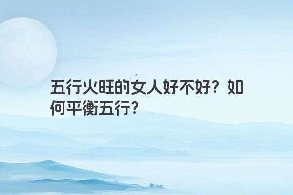 五行火旺的女人好不好?如何平衡五行? 五行火旺的女人好不好?如何平衡五行?