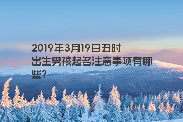 2019年3月19日丑时出生男孩起名注意事项有哪些? 2019年3月19日丑时出生男孩起名注意事项有哪些?