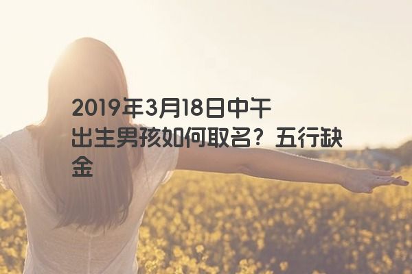 2019年3月18日中午出生男孩如何取名?五行缺金 2019年3月18日中午出生男孩如何取名?五行缺金