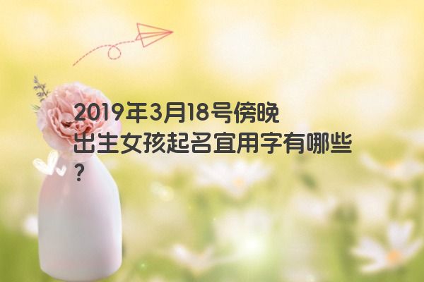 2019年3月18号傍晚出生女孩起名宜用字有哪些? 2019年3月18号傍晚出生女孩起名宜用字有哪些?