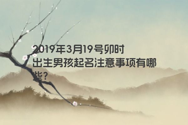 2019年3月19号卯时出生男孩起名注意事项有哪些？