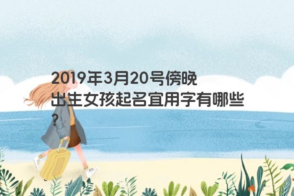 2019年3月20号傍晚出生女孩起名宜用字有哪些? 2019年3月20号傍晚出生女孩起名宜用字有哪些?