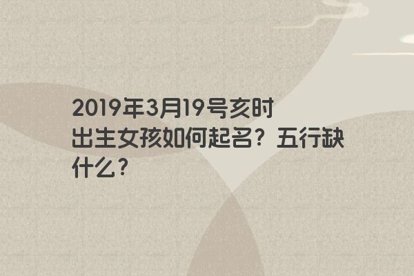 2019年3月19号亥时出生女孩如何起名?五行缺什么? 2019年3月19号亥时出生女孩如何起名?五行缺什么?