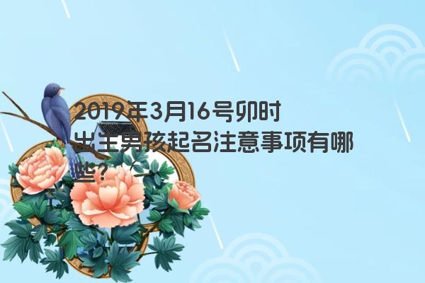 2019年3月16号卯时出生男孩起名注意事项有哪些? 2019年3月16号卯时出生男孩起名注意事项有哪些?
