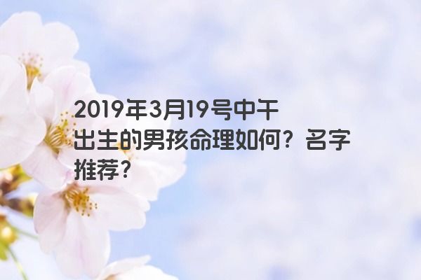 2019年3月19号中午出生的男孩命理如何?名字推荐? 2019年3月19号中午出生的男孩命理如何?名字推荐?