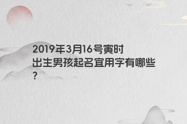 2019年3月16号寅时出生男孩起名宜用字有哪些？