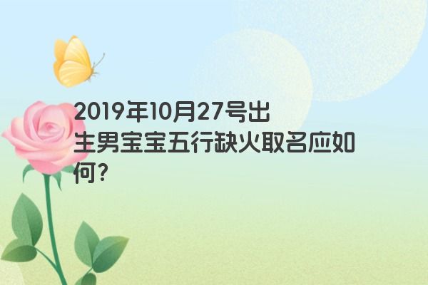 2019年10月27号出生男宝宝五行缺火取名应如何？