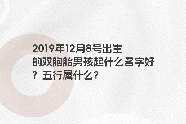 2019年12月8号出生的双胞胎男孩起什么名字好?五行属什么? 2019年12月8号出生的双胞胎男孩起什么名字好?五行属什么?