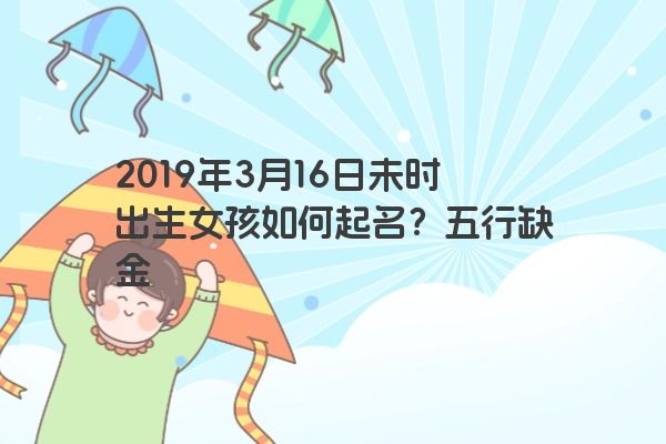 2019年3月16日未时出生女孩如何起名?五行缺金 2019年3月16日未时出生女孩如何起名?五行缺金