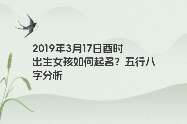 2019年3月17日酉时出生女孩如何起名?五行八字分析 2019年3月17日酉时出生女孩如何起名?五行八字分析