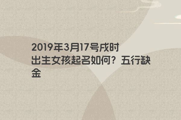 2019年3月17号戌时出生女孩起名如何?五行缺金 2019年3月17号戌时出生女孩起名如何?五行缺金
