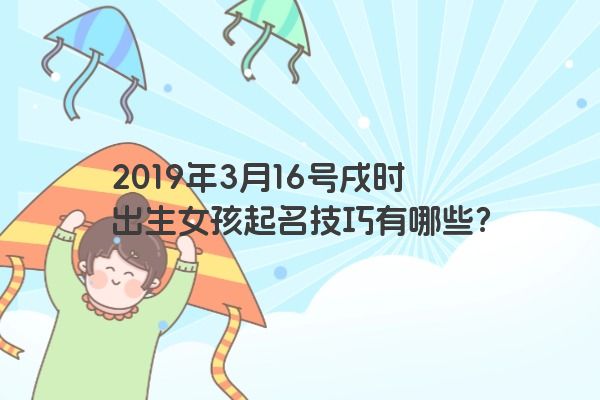 2019年3月16号戌时出生女孩起名技巧有哪些? 2019年3月16号戌时出生女孩起名技巧有哪些?