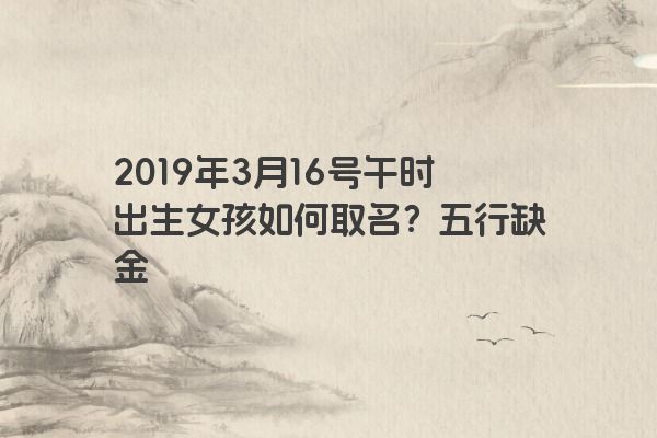 2019年3月16号午时出生女孩如何取名?五行缺金 2019年3月16号午时出生女孩如何取名?五行缺金