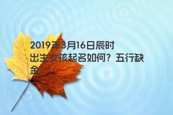 2019年3月16日辰时出生女孩起名如何?五行缺金 2019年3月16日辰时出生女孩起名如何?五行缺金