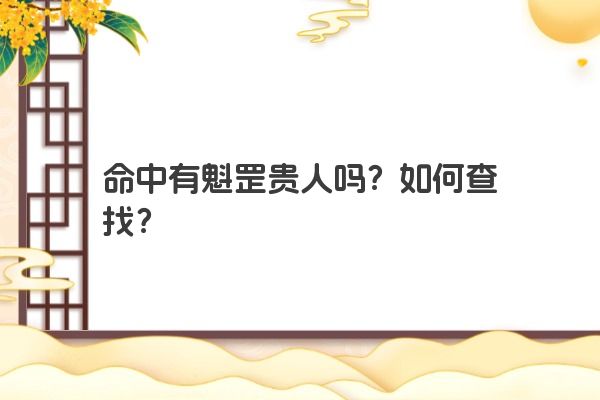 命中有魁罡贵人吗?如何查找? 命中有魁罡贵人吗?如何查找?