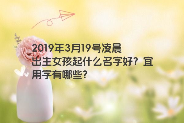 2019年3月19号凌晨出生女孩起什么名字好?宜用字有哪些? 2019年3月19号凌晨出生女孩起什么名字好?宜用字有哪些?