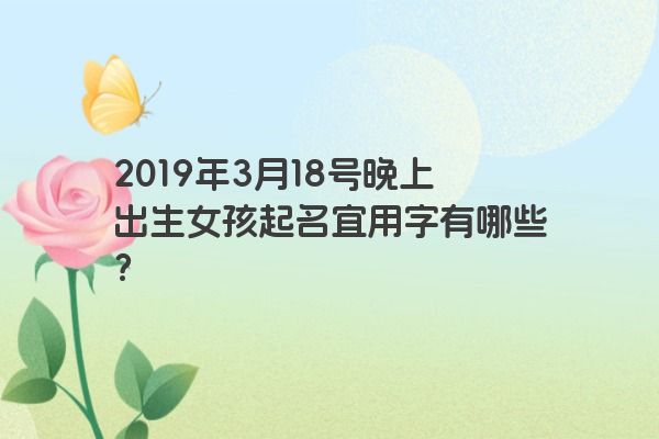 2019年3月18号晚上出生女孩起名宜用字有哪些? 2019年3月18号晚上出生女孩起名宜用字有哪些?