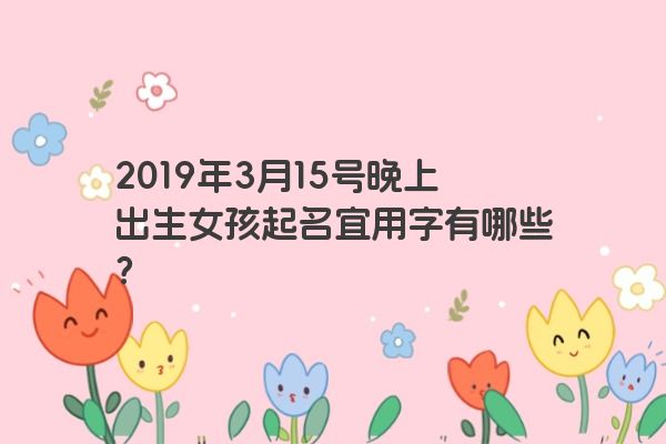 2019年3月15号晚上出生女孩起名宜用字有哪些？