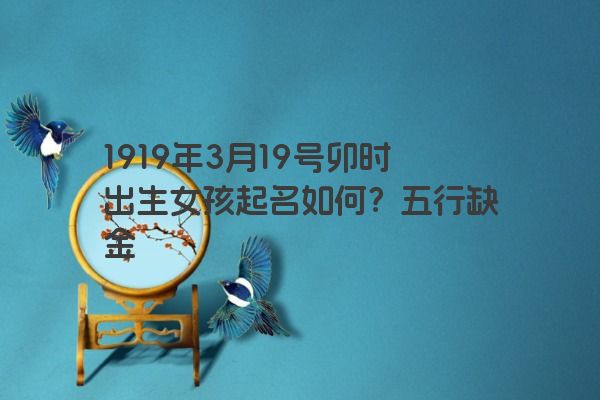 1919年3月19号卯时出生女孩起名如何？五行缺金