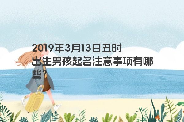 2019年3月13日丑时出生男孩起名注意事项有哪些? 2019年3月13日丑时出生男孩起名注意事项有哪些?
