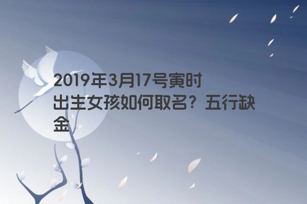 2019年3月17号寅时出生女孩如何取名？五行缺金