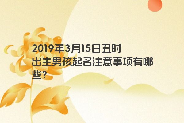 2019年3月15日丑时出生男孩起名注意事项有哪些？