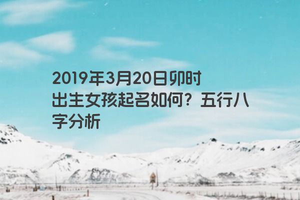 2019年3月20日卯时出生女孩起名如何?五行八字分析 2019年3月20日卯时出生女孩起名如何?五行八字分析