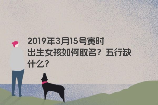2019年3月15号寅时出生女孩如何取名？五行缺什么？