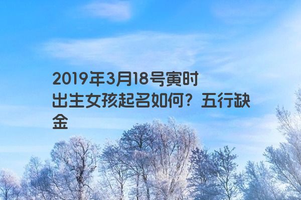 2019年3月18号寅时出生女孩起名如何?五行缺金 2019年3月18号寅时出生女孩起名如何?五行缺金