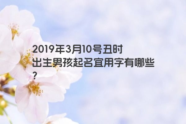 2019年3月10号丑时出生男孩起名宜用字有哪些？