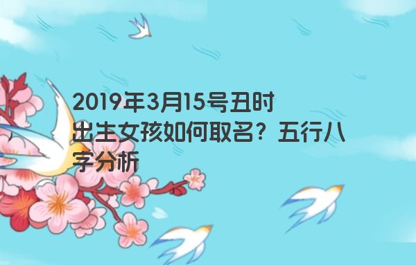 2019年3月15号丑时出生女孩如何取名?五行八字分析 2019年3月15号丑时出生女孩如何取名?五行八字分析