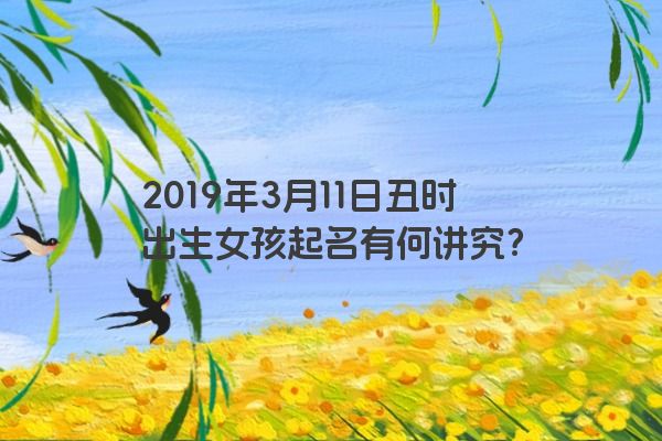 2019年3月11日丑时出生女孩起名有何讲究? 2019年3月11日丑时出生女孩起名有何讲究?