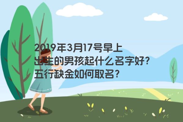 2019年3月17号早上出生的男孩起什么名字好?五行缺金如何取名? 2019年3月17号早上出生的男孩起什么名字好?五行缺金如何取名?