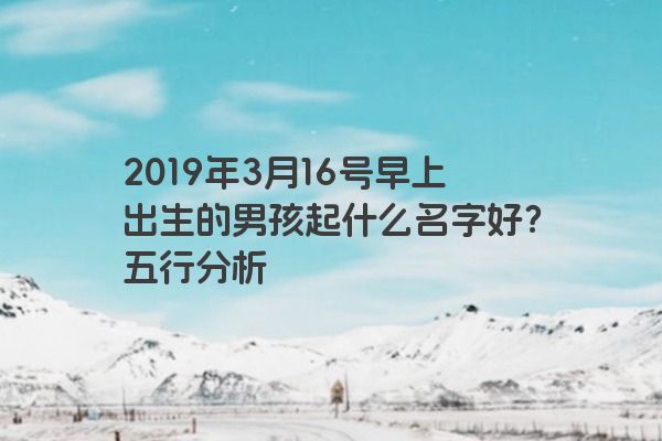 2019年3月16号早上出生的男孩起什么名字好?五行分析 2019年3月16号早上出生的男孩起什么名字好?五行分析