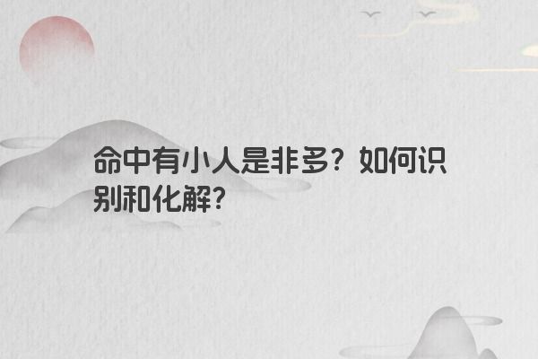 命中有小人是非多？如何识别和化解？