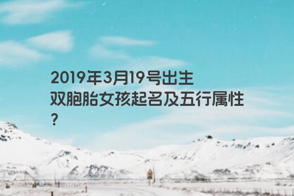 2019年3月19号出生双胞胎女孩起名及五行属性? 2019年3月19号出生双胞胎女孩起名及五行属性?