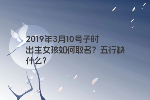 2019年3月10号子时出生女孩如何取名？五行缺什么？