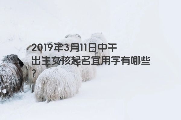2019年3月11日中午出生女孩起名宜用字有哪些？
