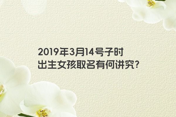 2019年3月14号子时出生女孩取名有何讲究？