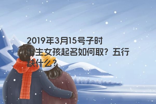 2019年3月15号子时出生女孩起名如何取？五行缺什么？
