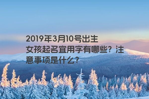 2019年3月10号出生女孩起名宜用字有哪些?注意事项是什么? 2019年3月10号出生女孩起名宜用字有哪些?注意事项是什么?