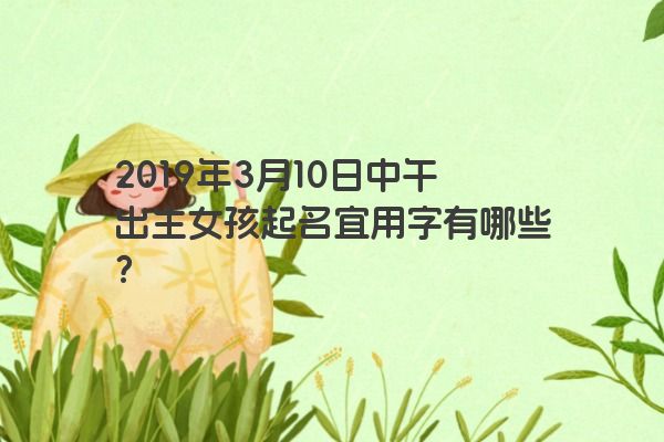 2019年3月10日中午出生女孩起名宜用字有哪些? 2019年3月10日中午出生女孩起名宜用字有哪些?